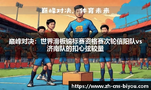 巅峰对决：世界滑板锦标赛资格赛次轮信阳队vs济南队的扣心弦较量