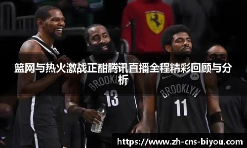 篮网与热火激战正酣腾讯直播全程精彩回顾与分析