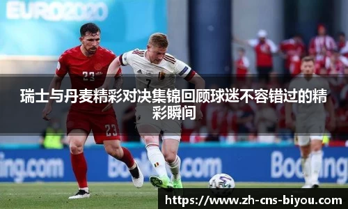 瑞士与丹麦精彩对决集锦回顾球迷不容错过的精彩瞬间